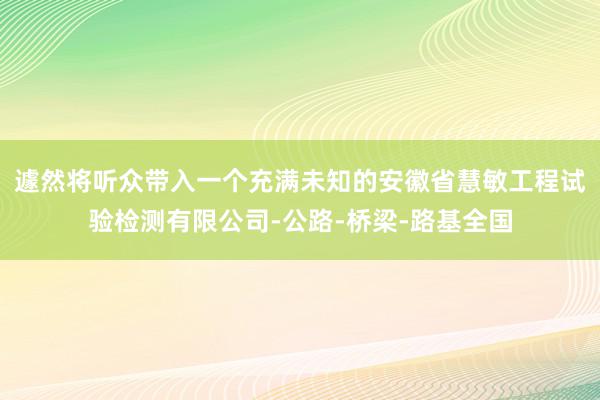 遽然将听众带入一个充满未知的安徽省慧敏工程试验检测有限公司-公路-桥梁-路基全国